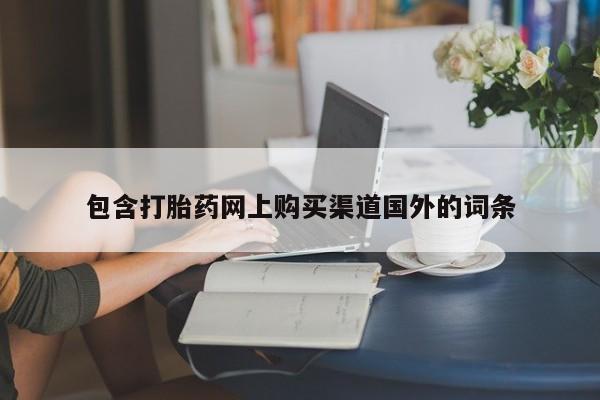 打胎药微信私人购买包含打胎药网上购买渠道国外的词条