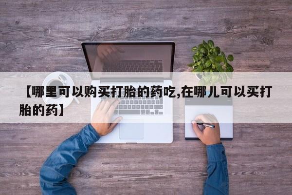打胎药微信私人购买【哪里可以购买打胎的药吃,在哪儿可以买打胎的药】
