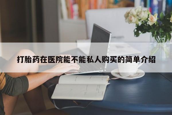 打胎药微信私人购买打胎药在医院能不能私人购买的简单介绍