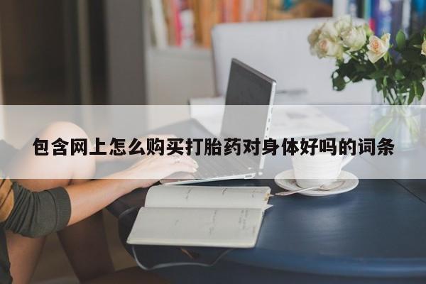打胎药微信私人购买包含网上怎么购买打胎药对身体好吗的词条