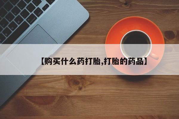 打胎药微信私人购买【购买什么药打胎,打胎的药品】